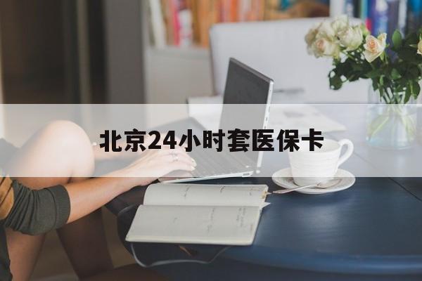 巴彦淖尔24小时套医保卡(北京医保卡使用指南)