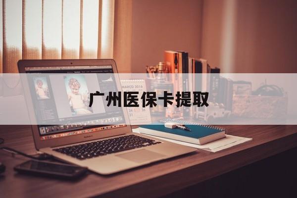 巴彦淖尔广州医保卡提取(广州医保卡提取方法)