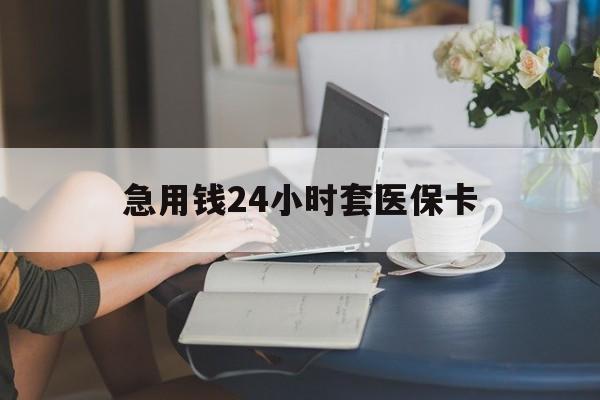 巴彦淖尔急用钱24小时套医保卡(急用钱套医保卡怎么套出来现金)