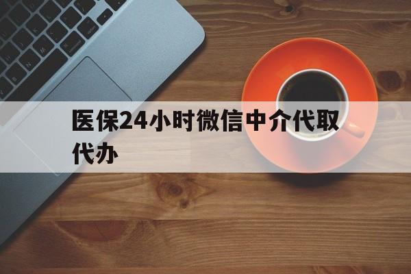 巴彦淖尔医保24小时微信中介代取代办(医保24小时微信中介代取代办可靠吗)