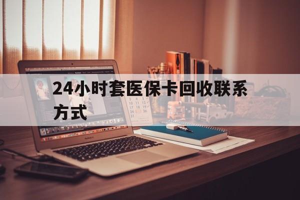 巴彦淖尔24小时套医保卡回收联系方式(24小时套医保卡回收联系方式中介)