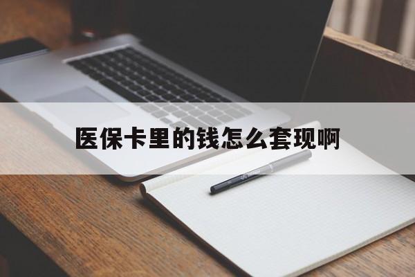 巴彦淖尔医保卡里的钱怎么套现啊(医保卡的钱怎么套出来啊)