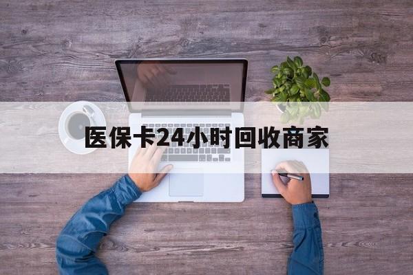 巴彦淖尔医保卡24小时回收商家(医保卡回收电话)