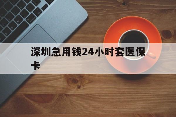 巴彦淖尔深圳急用钱24小时套医保卡(深圳在线套医保卡联系方式)