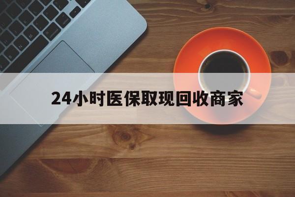 24小时医保取现回收商家(求一个套医保卡的黄牛)