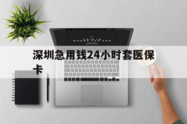 巴彦淖尔深圳急用钱24小时套医保卡(深圳24小时套社保卡)