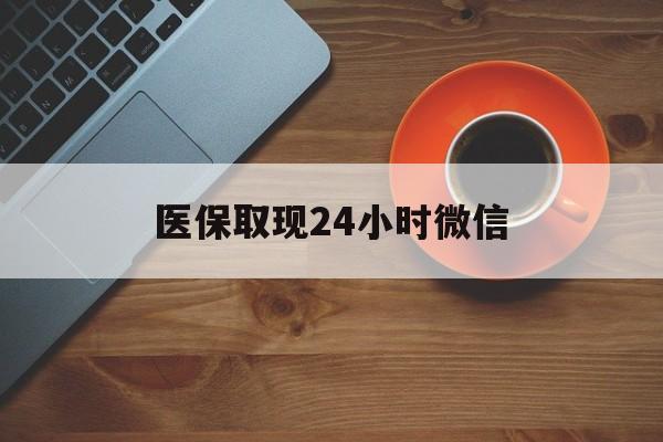巴彦淖尔医保取现24小时微信(医保取现24小时微信怎么弄)