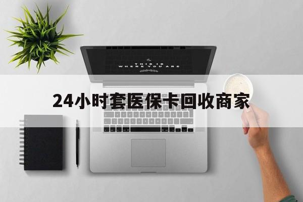 巴彦淖尔24小时套医保卡回收商家(医保取现24小时微信)