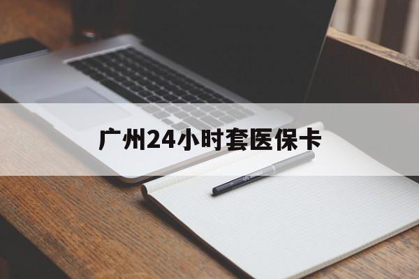 巴彦淖尔广州24小时套医保卡(广州收医保卡)