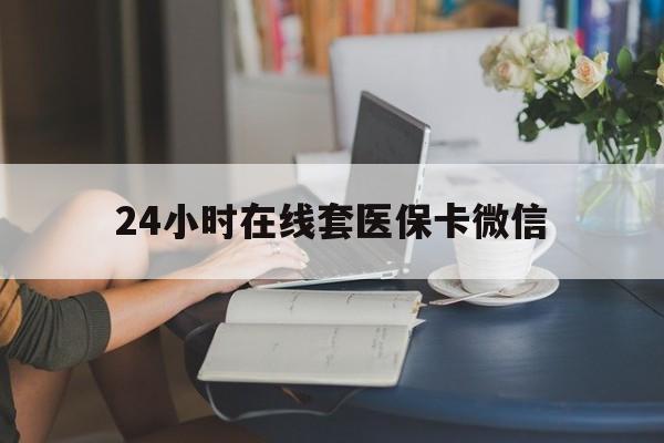 巴彦淖尔24小时在线套医保卡微信(24小时在线套医保卡微信中介)
