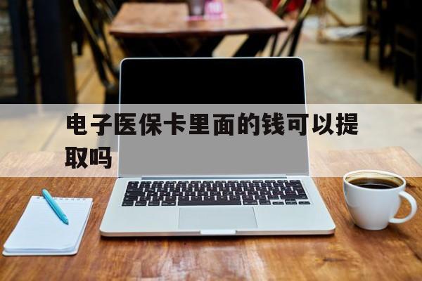 巴彦淖尔电子医保卡里面的钱可以提取吗(电子医保卡能使用医保余额吗)