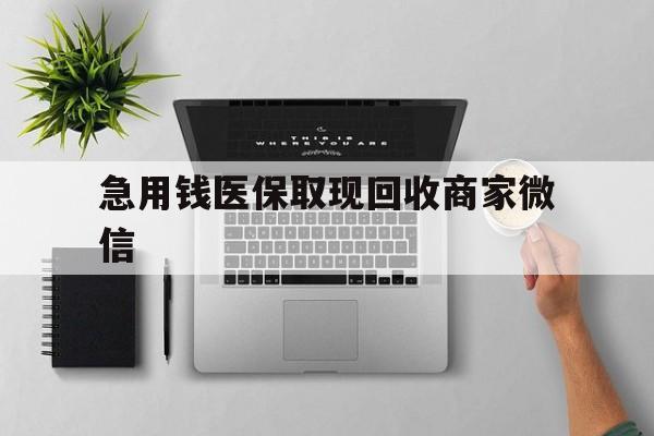 巴彦淖尔急用钱医保取现回收商家微信(微信回收平台联系方式)