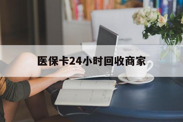 巴彦淖尔医保卡24小时回收商家(高价回收医保卡联系方式)