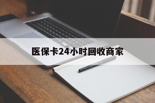 巴彦淖尔医保卡24小时回收商家(医保卡24小时回收商家会知道吗)