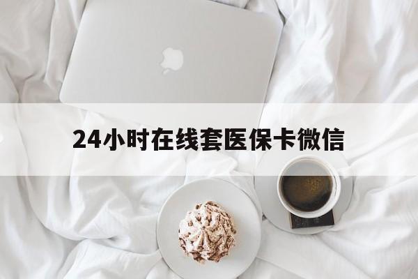 巴彦淖尔24小时在线套医保卡微信(24小时在线套医保卡微信能用吗)
