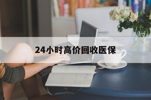 巴彦淖尔24小时高价回收医保(24小时高价回收医保小额)