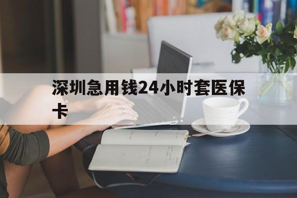 巴彦淖尔深圳急用钱24小时套医保卡(深圳医保卡提取现金方法)