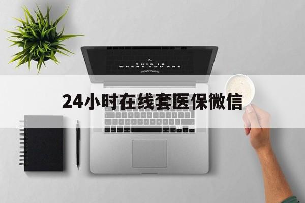 巴彦淖尔24小时在线套医保微信(24小时在线套医保微信300)