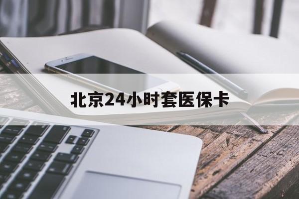 巴彦淖尔24小时套医保卡(北京医保卡怎么使用更划算)