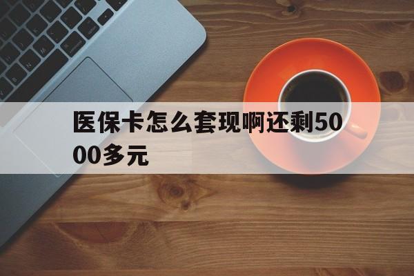 巴彦淖尔医保卡怎么套现啊还剩5000多元(医保卡咋套现)