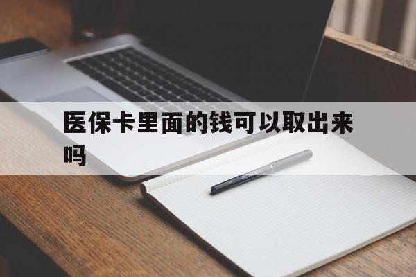 巴彦淖尔医保卡里面的钱可以取出来吗(老年人医保卡里面的钱可以取出来吗)